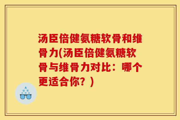 汤臣倍健氨糖软骨和维骨力(汤臣倍健氨糖软骨与维骨力对比：哪个更适合你？)-第1张图片-关节骑士