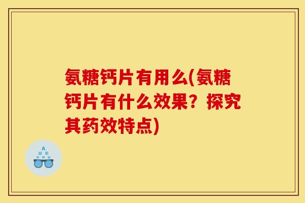 氨糖钙片有用么(氨糖钙片有什么效果？探究其药效特点)