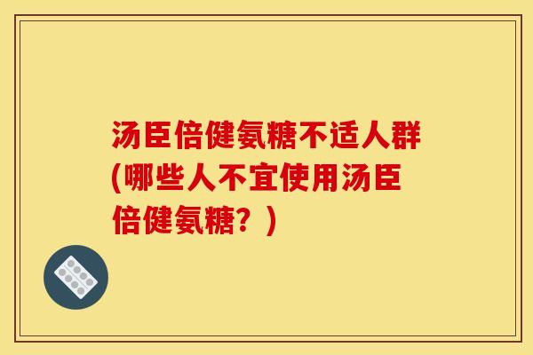 汤臣倍健氨糖不适人群(哪些人不宜使用汤臣倍健氨糖？)