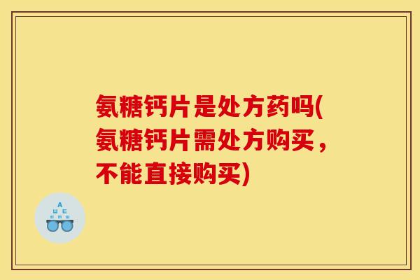 氨糖钙片是处方药吗(氨糖钙片需处方购买,不能直接购买)-第1张图片-关节骑士 氨糖钙片是处方药吗(氨糖钙片需处方购买,不能直接购买)-第1张图片-关节骑士