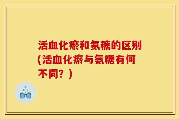 活血化瘀和氨糖的区别(活血化瘀与氨糖有何不同？)