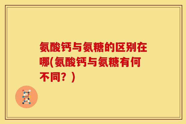 氨酸钙与氨糖的区别在哪(氨酸钙与氨糖有何不同？)