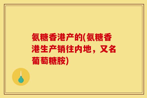 氨糖香港产的(氨糖香港生产销往内地，又名葡萄糖胺)