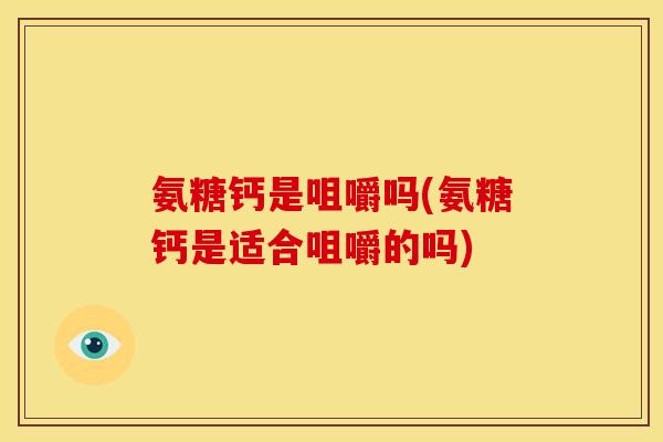 氨糖钙是咀嚼吗(氨糖钙是适合咀嚼的吗)