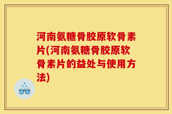 河南氨糖骨胶原软骨素片(河南氨糖骨胶原软骨素片的益处与使用方法)