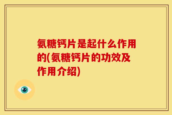 氨糖钙片是起什么作用的(氨糖钙片的功效及作用介绍)