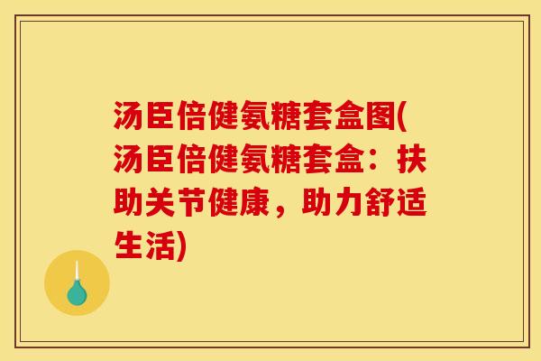 汤臣倍健氨糖套盒图(汤臣倍健氨糖套盒：扶助关节健康，助力舒适生活)
