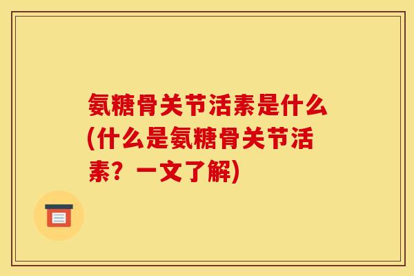 氨糖骨关节活素是什么(什么是氨糖骨关节活素？一文了解)