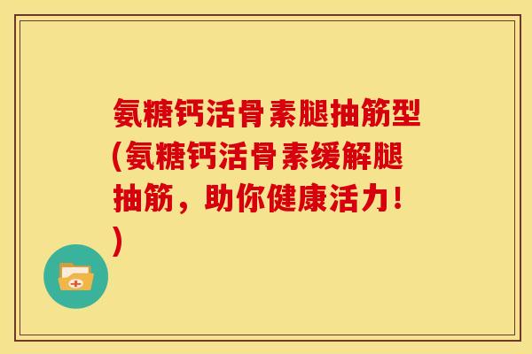 氨糖钙活骨素腿抽筋型(氨糖钙活骨素缓解腿抽筋，助你健康活力！)