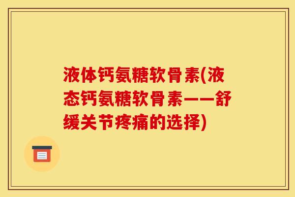 液体钙氨糖软骨素(液态钙氨糖软骨素——舒缓关节疼痛的选择)