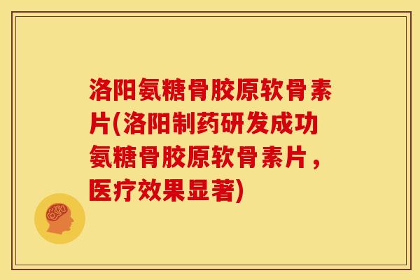 洛阳氨糖骨胶原软骨素片(洛阳制药研发成功氨糖骨胶原软骨素片，医疗效果显著)