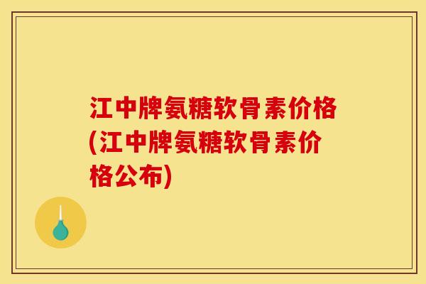 江中牌氨糖软骨素价格(江中牌氨糖软骨素价格公布)