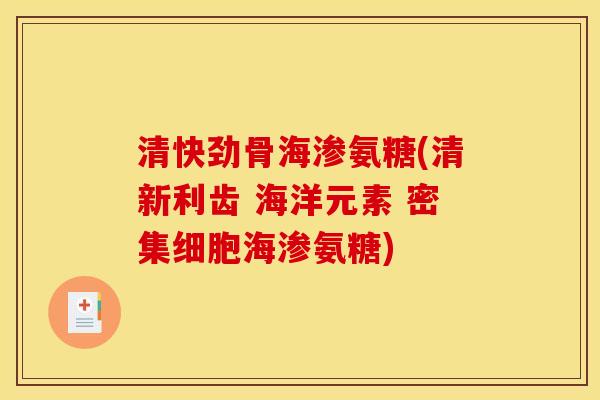 清快劲骨海渗氨糖(清新利齿 海洋元素 密集细胞海渗氨糖)-第1张图片-关节骑士 清快劲骨海渗氨糖(清新利齿 海洋元素 密集细胞海渗氨糖)-第1张图片-关节骑士