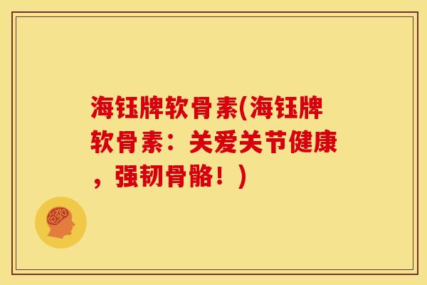 海钰牌软骨素(海钰牌软骨素：关爱关节健康，强韧骨骼！)