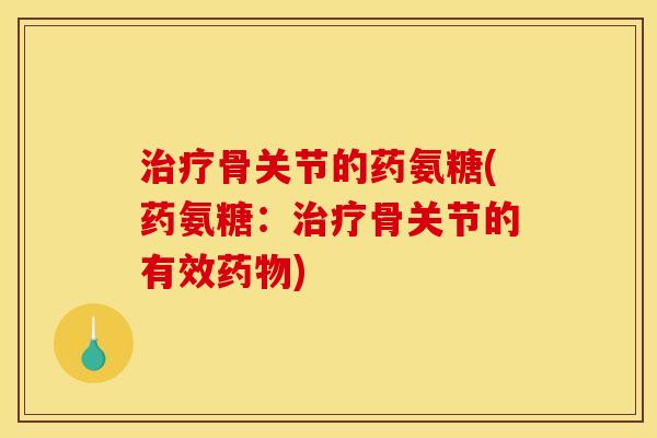 治疗骨关节的药氨糖(药氨糖：治疗骨关节的有效药物)-第1张图片-关节骑士