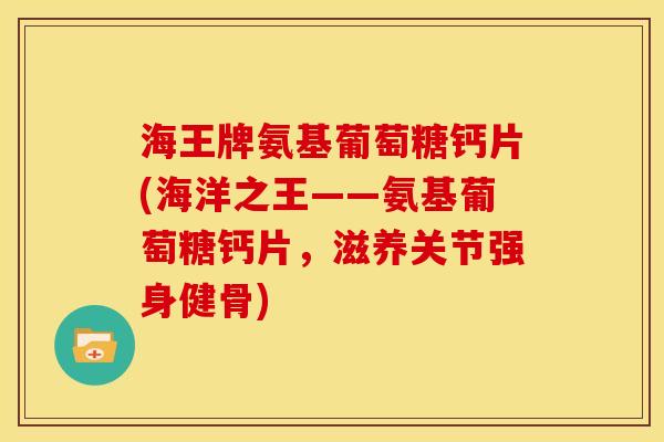 海王牌氨基葡萄糖钙片(海洋之王——氨基葡萄糖钙片，滋养关节强身健骨)-第1张图片-关节骑士