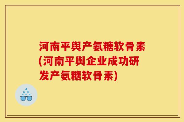 河南平舆产氨糖软骨素(河南平舆企业成功研发产氨糖软骨素)-第1张图片-关节骑士