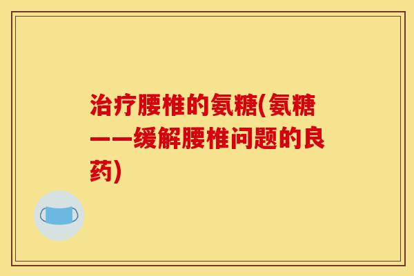 治疗腰椎的氨糖(氨糖——缓解腰椎问题的良药)