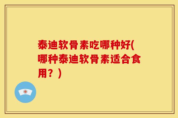泰迪软骨素吃哪种好(哪种泰迪软骨素适合食用？)