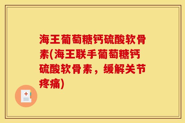 海王葡萄糖钙硫酸软骨素(海王联手葡萄糖钙硫酸软骨素，缓解关节疼痛)