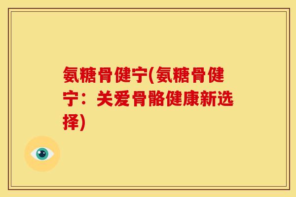 氨糖骨健宁(氨糖骨健宁：关爱骨骼健康新选择)-第1张图片-关节骑士