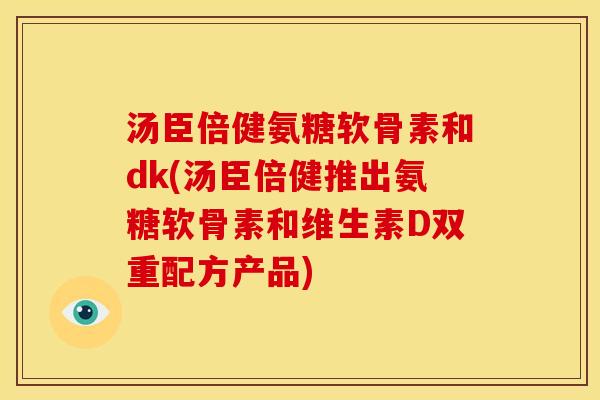 汤臣倍健氨糖软骨素和dk(汤臣倍健推出氨糖软骨素和维生素D双重配方产品)