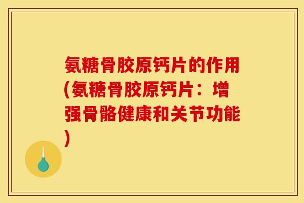 氨糖骨胶原钙片的作用(氨糖骨胶原钙片：增强骨骼健康和关节功能)