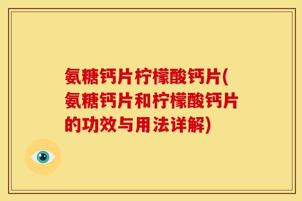 氨糖钙片柠檬酸钙片(氨糖钙片和柠檬酸钙片的功效与用法详解)