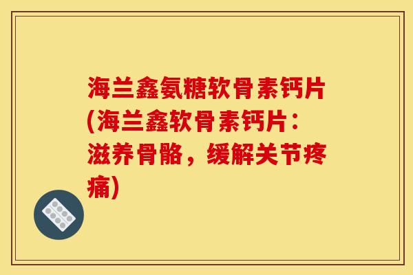 海兰鑫氨糖软骨素钙片(海兰鑫软骨素钙片：滋养骨骼，缓解关节疼痛)