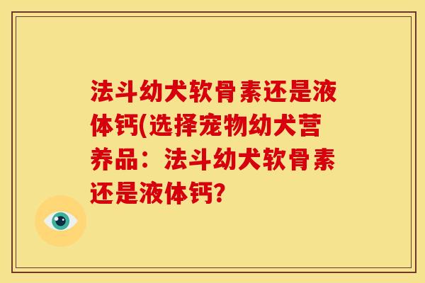 法斗幼犬软骨素还是液体钙(选择宠物幼犬营养品：法斗幼犬软骨素还是液体钙？