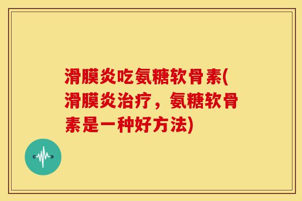 滑膜炎吃氨糖软骨素(滑膜炎治疗，氨糖软骨素是一种好方法)