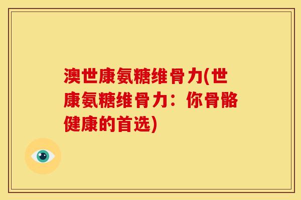 澳世康氨糖维骨力(世康氨糖维骨力：你骨骼健康的首选)