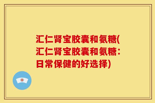汇仁肾宝胶囊和氨糖(汇仁肾宝胶囊和氨糖：日常保健的好选择)