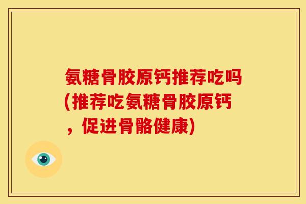 氨糖骨胶原钙推荐吃吗(推荐吃氨糖骨胶原钙，促进骨骼健康)