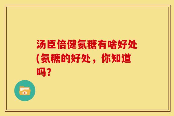 汤臣倍健氨糖有啥好处(氨糖的好处，你知道吗？