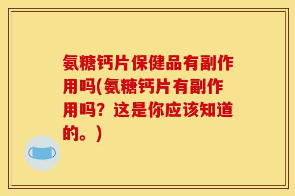 氨糖钙片保健品有副作用吗(氨糖钙片有副作用吗？这是你应该知道的。)