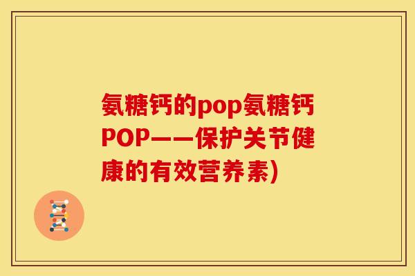 氨糖钙的pop氨糖钙POP——保护关节健康的有效营养素)-第1张图片-关节骑士 氨糖钙的pop氨糖钙POP——保护关节健康的有效营养素)-第1张图片-关节骑士