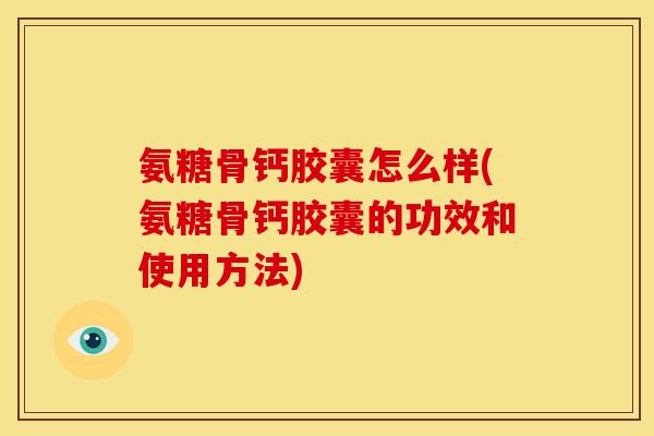 氨糖骨钙胶囊怎么样(氨糖骨钙胶囊的功效和使用方法)