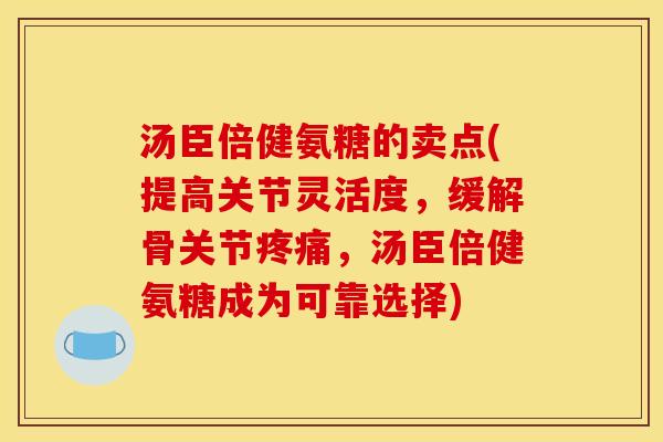 汤臣倍健氨糖的卖点(提高关节灵活度，缓解骨关节疼痛，汤臣倍健氨糖成为可靠选择)