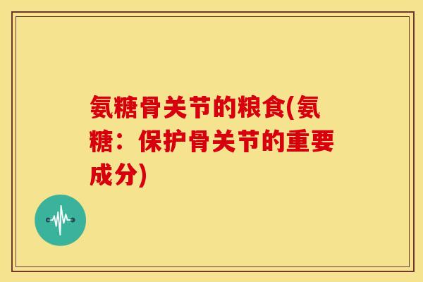 氨糖骨关节的粮食(氨糖：保护骨关节的重要成分)