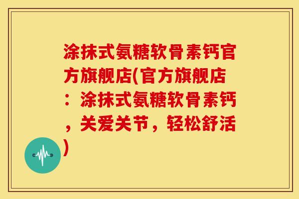 涂抹式氨糖软骨素钙官方旗舰店(官方旗舰店：涂抹式氨糖软骨素钙，关爱关节，轻松舒活)