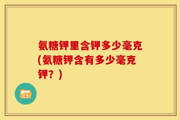 氨糖钾里含钾多少毫克(氨糖钾含有多少毫克钾？)