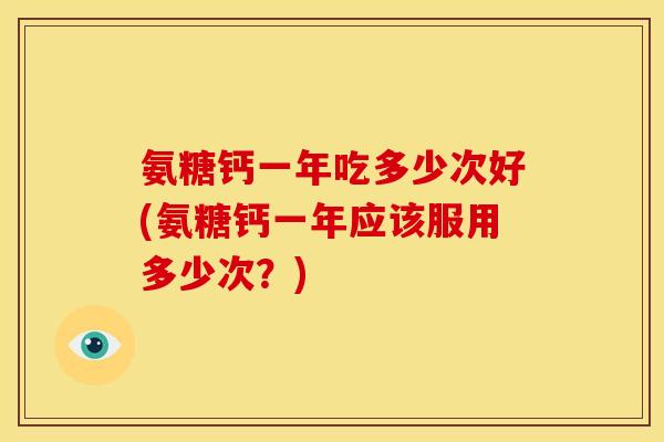 氨糖钙一年吃多少次好(氨糖钙一年应该服用多少次？)