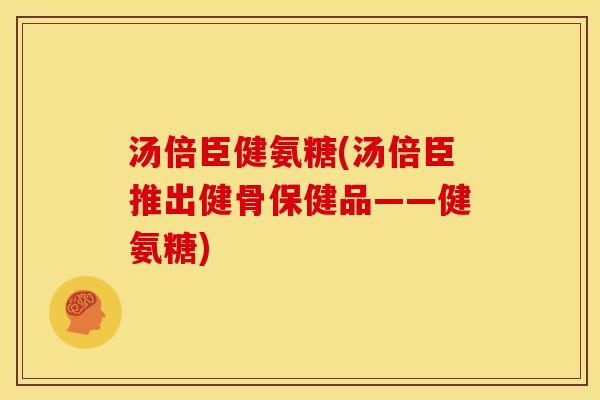 汤倍臣健氨糖(汤倍臣推出健骨保健品——健氨糖)
