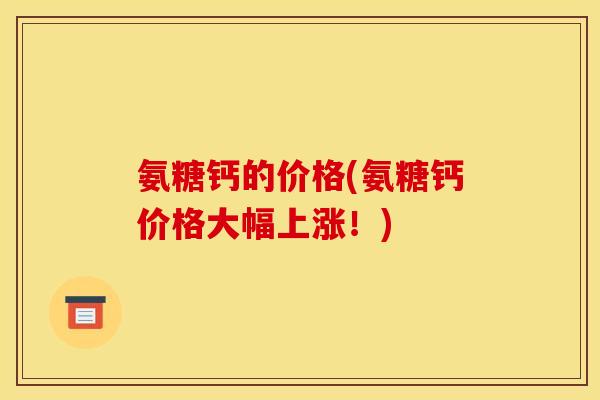 氨糖钙的价格(氨糖钙价格大幅上涨！)
