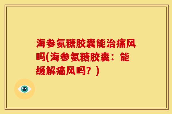 海参氨糖胶囊能治痛风吗(海参氨糖胶囊：能缓解痛风吗？)