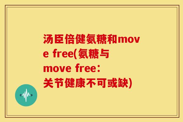 汤臣倍健氨糖和move free(氨糖与move free：关节健康不可或缺)