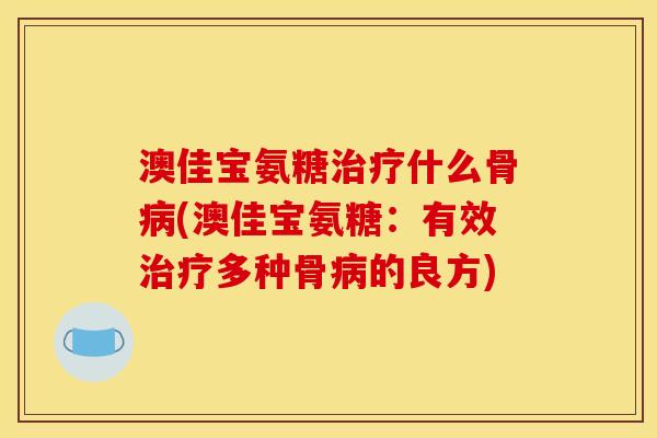 澳佳宝氨糖治疗什么骨病(澳佳宝氨糖：有效治疗多种骨病的良方)