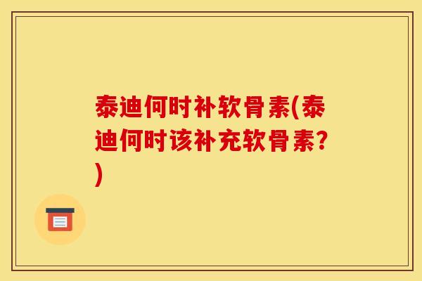 泰迪何时补软骨素(泰迪何时该补充软骨素？)