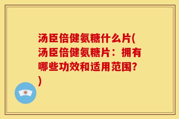 汤臣倍健氨糖什么片(汤臣倍健氨糖片：拥有哪些功效和适用范围？)